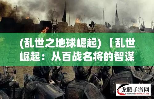 (乱世之地球崛起) 【乱世崛起：从百战名将的智谋与勇猛，探索压力下的领导力与决策艺术】